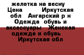 желетка на весну › Цена ­ 600 - Иркутская обл., Ангарский р-н Одежда, обувь и аксессуары » Женская одежда и обувь   . Иркутская обл.